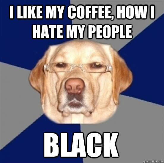 I Like My Coffee, How I Hate My People  Black  Racist Dog