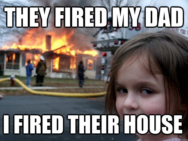 They fired my dad i fired their house  Disaster Girl