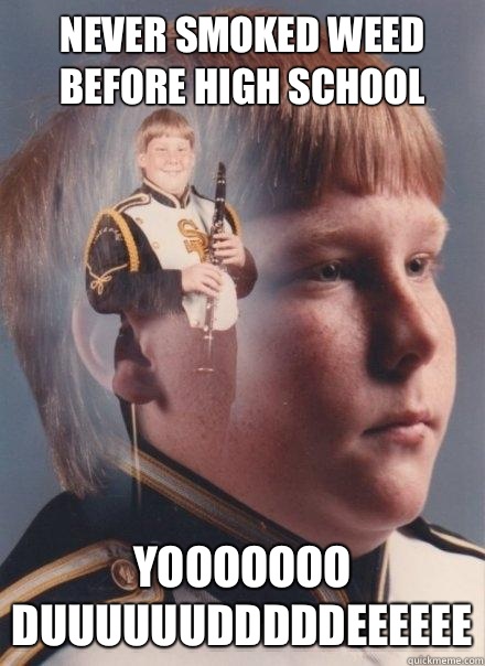Never smoked weed before high school  Yooooooo duuuuuudddddeeeeee  PTSD Clarinet Boy