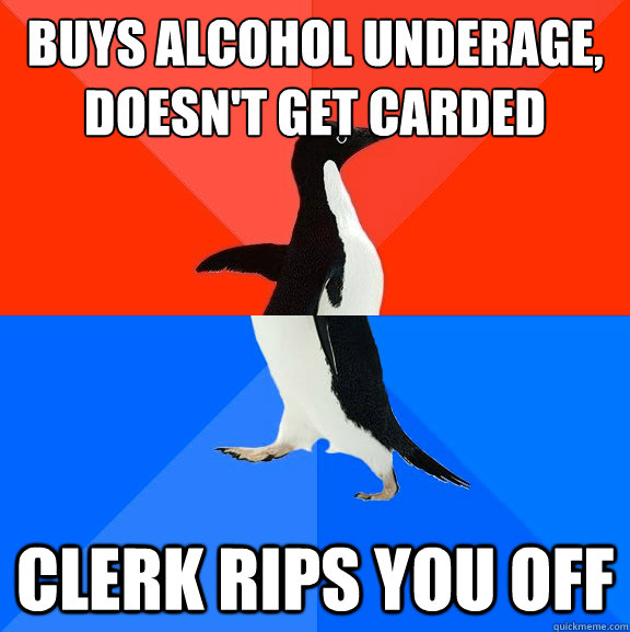 Buys alcohol underage, doesn't get carded Clerk rips you off  Socially Awesome Awkward Penguin