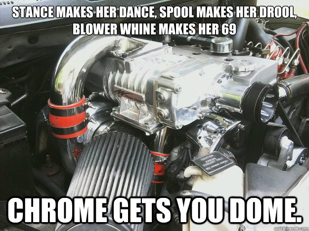 Stance makes her dance, Spool makes her drool, blower whine makes her 69 Chrome gets you dome. - Stance makes her dance, Spool makes her drool, blower whine makes her 69 Chrome gets you dome.  Misc