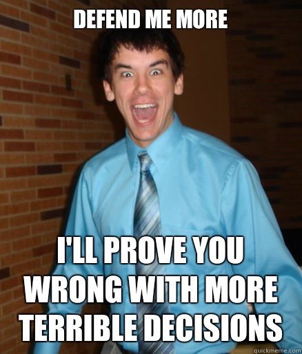 DEFEND ME MORE I'LL PROVE YOU WRONG WITH MORE TERRIBLE DECISIONS   Brett Messenger
