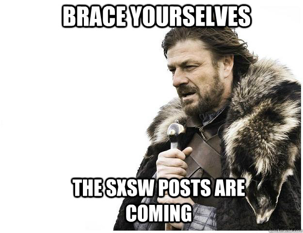 Brace yourselves The SXSW posts are coming  Imminent Ned