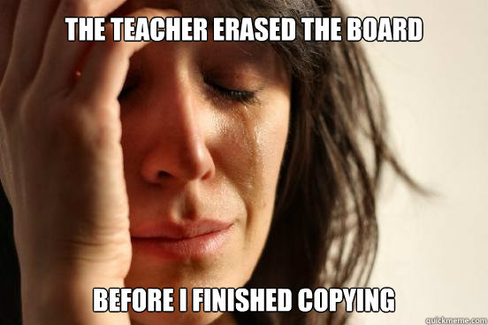 The teacher erased the board  before I finished copying  First World Problems