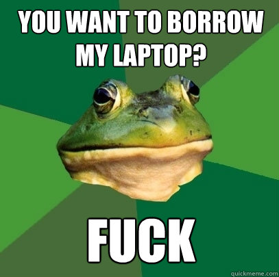 You want to borrow my laptop? Fuck  Foul Bachelor Frog