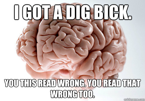 I got a dig bick. You this read wrong. You read that wrong too. - I got a dig bick. You this read wrong. You read that wrong too.  Scumbag Brain