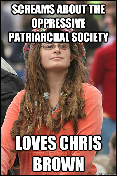 Screams about the oppressive patriarchal society Loves Chris brown  College Liberal