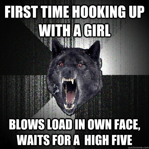 First time hooking up with a girl Blows load in own face, waits for a  high five  Insanity Wolf