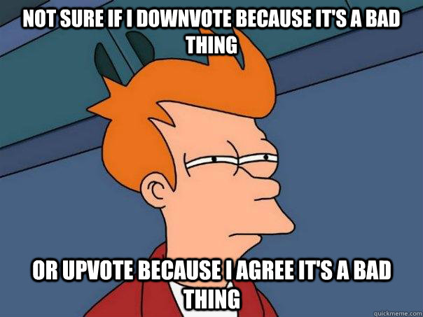 not sure if I downvote because it's a bad thing or upvote because I agree it's a bad thing  Futurama Fry