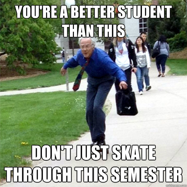 You're a better student than this don't just skate through this semester  Skating Prof