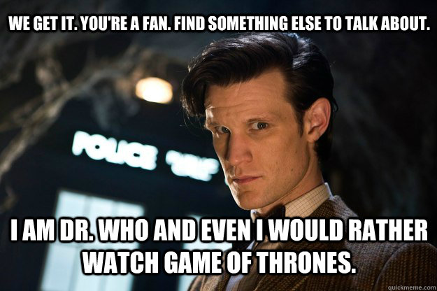 we get it. you're a fan. find something else to talk about. I am dr. who and even i would rather watch game of thrones.  Doctor Who Bow tie