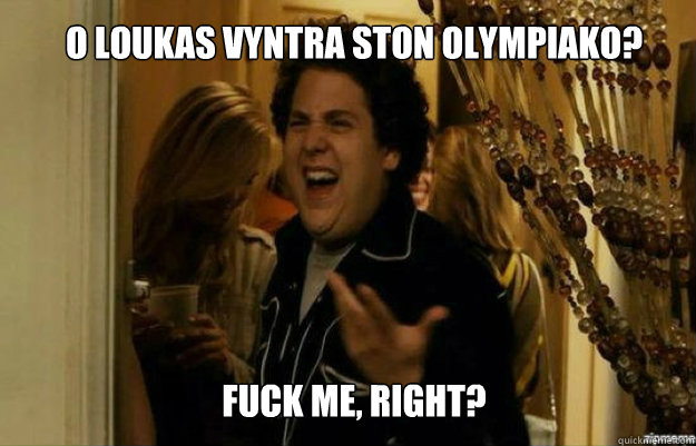 O loukas vyntra ston olympiako? FUCK ME, RIGHT?  fuck me right