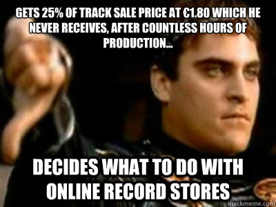 Gets 25% of track sale price at €1.80 which he never receives, after countless hours of production... Decides what to do with Online Record Stores  Downvoting Roman