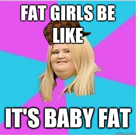 fat girls be like it's baby fat  scumbag fat girl