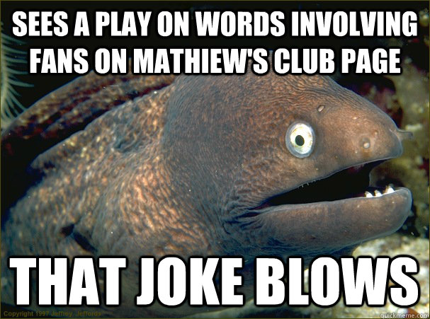 Sees a play on words involving fans on Mathiew's club page that joke blows  Bad Joke Eel