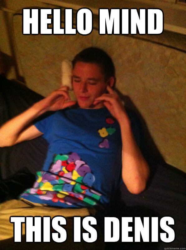 hello mind  this is denis   stoned spacing denis