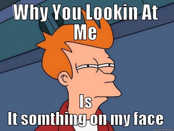 WHY YOU LOOKIN AT ME IS IT SOMTHING ON MY FACE Futurama Fry