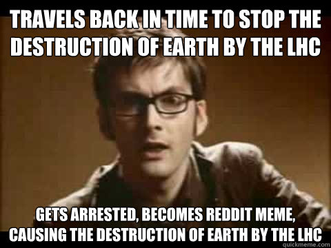 travels back in time to stop the destruction of Earth by the LHC gets arrested, becomes Reddit meme, causing the destruction of earth by the LHC - travels back in time to stop the destruction of Earth by the LHC gets arrested, becomes Reddit meme, causing the destruction of earth by the LHC  Time Traveler Problems