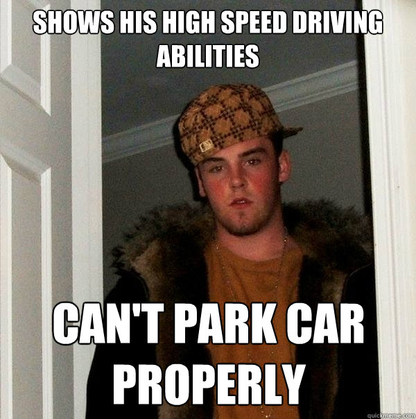 Shows his high speed driving abilities Can't park car properly  Scumbag Steve