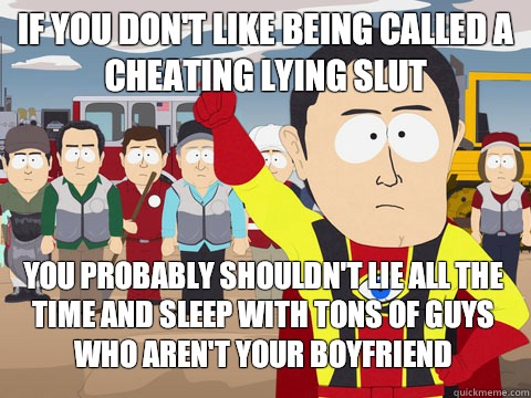 If you don't like being called a cheating lying slut you probably shouldn't lie all the time and sleep with tons of guys who aren't your boyfriend  Captain Hindsight