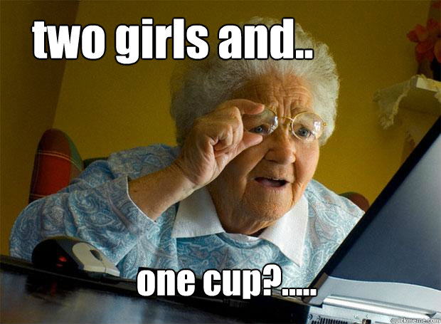 two girls and.. one cup?.....  Grandma finds the Internet