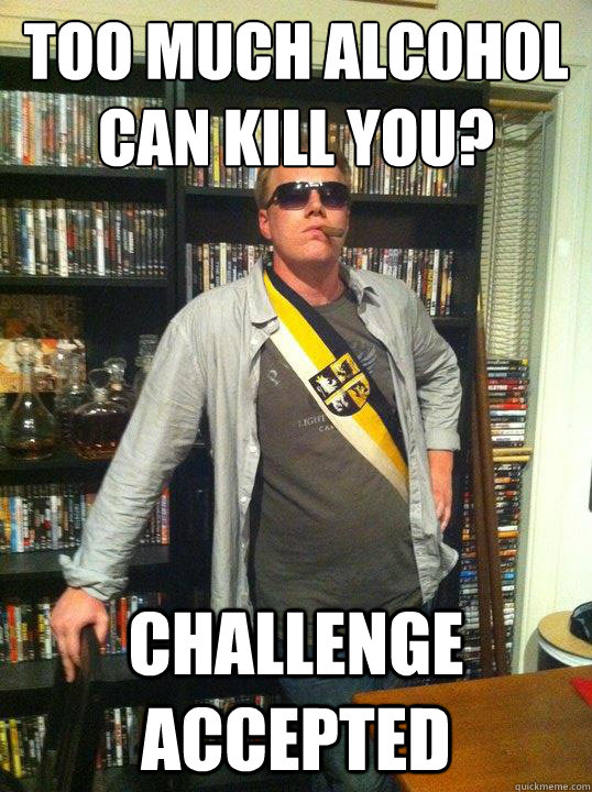 Too much alcohol can kill you? Challenge accepted - Too much alcohol can kill you? Challenge accepted  Skipmeister