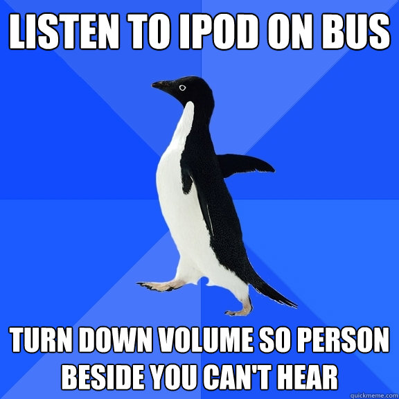 Listen to ipod on bus turn down volume so person beside you can't hear  Socially Awkward Penguin