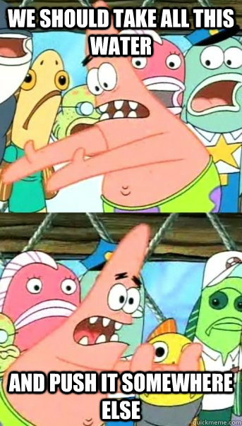 We should take all this water and push it somewhere else  Push it somewhere else Patrick