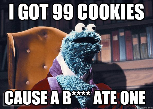 i got 99 cookies cause a b**** ate one   Cookie Monster