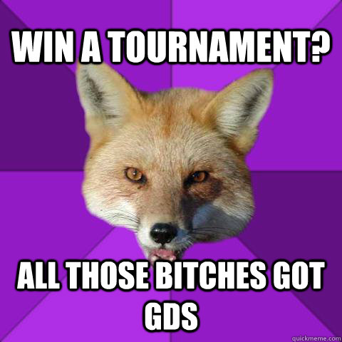 win a tournament? all those bitches got gds  Forensics Fox