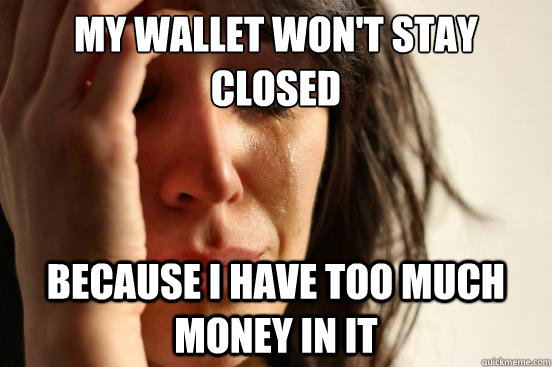 my wallet won't stay closed because i have too much money in it - my wallet won't stay closed because i have too much money in it  First World Problems