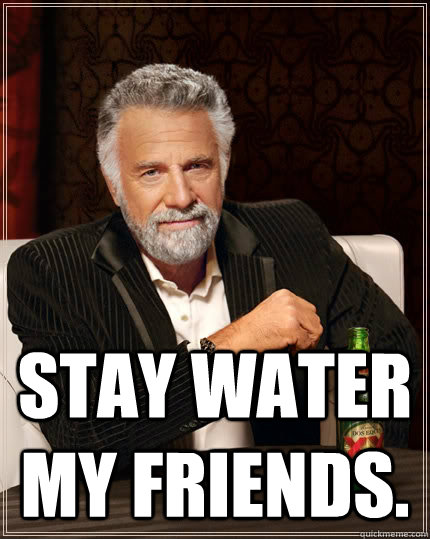  Stay water my friends.  The Most Interesting Man In The World