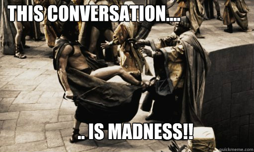 THIS CONVERSATION.... .. IS MADNESS!!  This is Madness