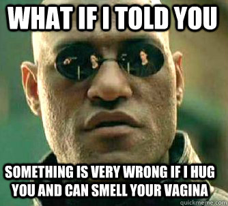what if i told you something is very wrong if i hug you and can smell your vagina  Matrix Morpheus
