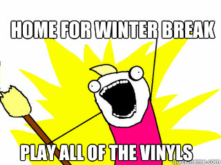 Home for Winter Break Play all of the vinyls  All The Things