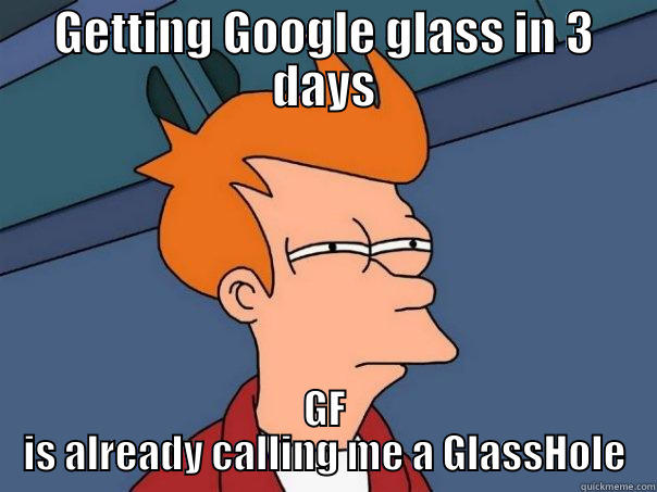 GETTING GOOGLE GLASS IN 3 DAYS GF IS ALREADY CALLING ME A GLASSHOLE Futurama Fry
