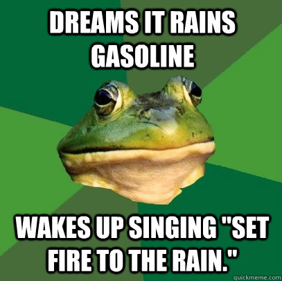 Dreams it rains gasoline Wakes up singing 