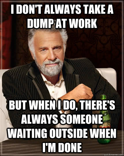 I don't always take a dump at work but when I do, there's always someone waiting outside when I'm done  The Most Interesting Man In The World