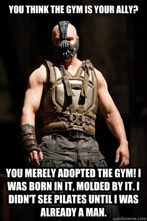 You think the gym is your ally? You merely adopted the gym! I was born in it, molded by it. I didn't see pilates until I was already a man.  Bane