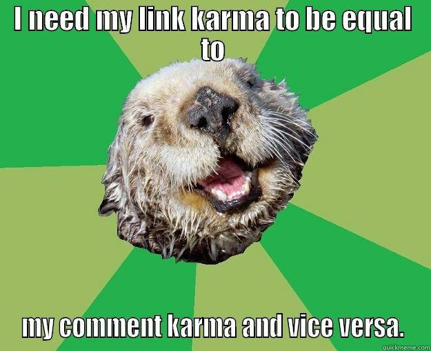 I NEED MY LINK KARMA TO BE EQUAL TO MY COMMENT KARMA AND VICE VERSA. OCD Otter