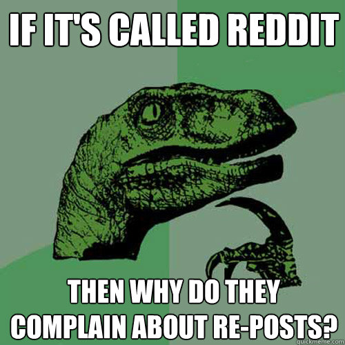 If it's called Reddit Then why do they complain about re-posts? - If it's called Reddit Then why do they complain about re-posts?  Philosoraptor