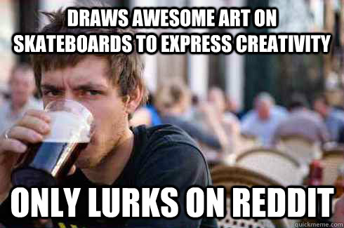 Draws awesome art on skateboards to express creativity only lurks on reddit  Lazy College Senior