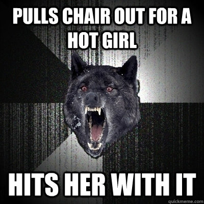 Pulls chair out for a hot girl Hits her with it  Bullets - Insanity wolf