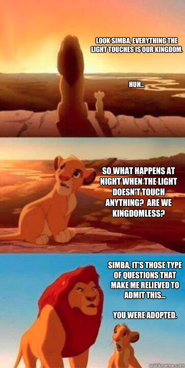 Look simba, everything the light touches is our kingdom.



Huh...  So what happens at night when the light doesn't touch anything?  Are we kingdomless? 
Simba, it's those type of questions that make me relieved to admit this...

You were adopted.  SIMBA