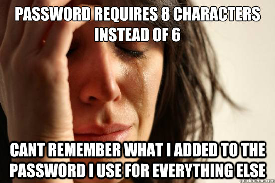 password requires 8 characters instead of 6 cant remember what i added to the password i use for everything else  First World Problems