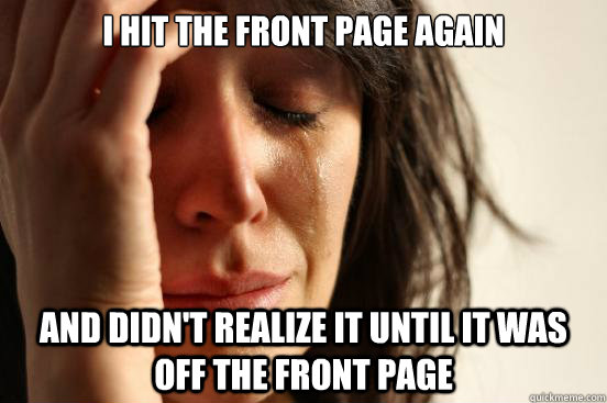 I hit the front page again and didn't realize it until it was off the front page  First World Problems