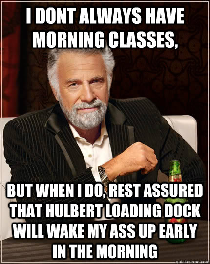 i dont always have morning classes, but when I do, rest assured that hulbert loading dock will wake my ass up early in the morning  The Most Interesting Man In The World