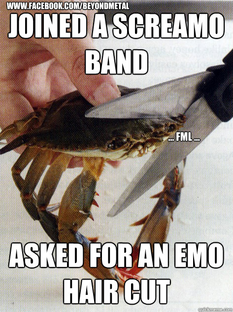 joined a screamo band asked for an emo hair cut ... fml ... www.facebook.com/beyondmetal  Optimistic Crab