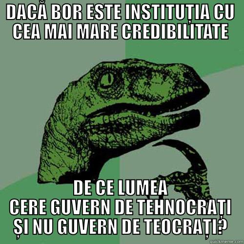 DACĂ BOR ESTE INSTITUȚIA CU CEA MAI MARE CREDIBILITATE DE CE LUMEA CERE GUVERN DE TEHNOCRAȚI ȘI NU GUVERN DE TEOCRAȚI? Philosoraptor