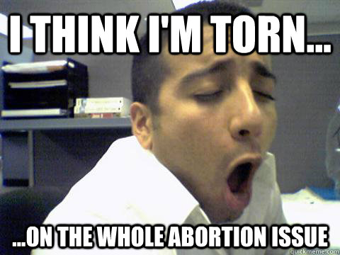 i think I'm torn... ...on the whole abortion issue  O Face